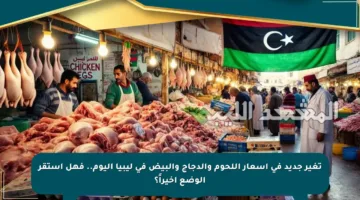 تغير جديد في أسعار اللحوم والدجاج والبيض في ليبيا اليوم.. فهل استقر الوضع أخيراً؟